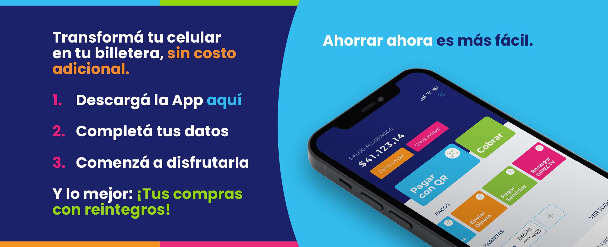Transformá tu celular en tu billetera, sin costo adicional.
      1. Descargá la App aquí
      2. Completá tus datos
      3. Comenzá a disfrutarla
      Y lo mejor: ¡Tus compras con reintegros! Ahorrar ahora es más fácil.